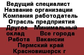 Ведущий специалист › Название организации ­ Компания-работодатель › Отрасль предприятия ­ Другое › Минимальный оклад ­ 1 - Все города Работа » Вакансии   . Пермский край,Красновишерск г.